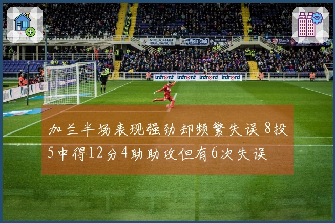 加兰半场表现强劲却频繁失误 8投5中得12分4助助攻但有6次失误