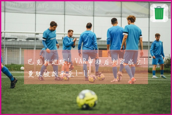 巴克利进球！VAR审核后判定成立！曼联被扳平至1-1！