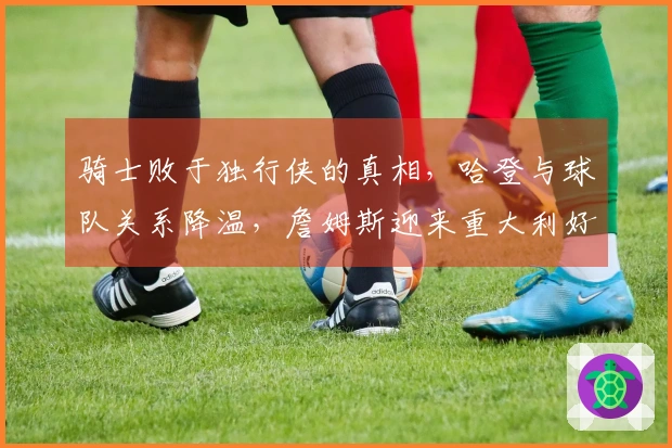 骑士败于独行侠的真相，哈登与球队关系降温，詹姆斯迎来重大利好