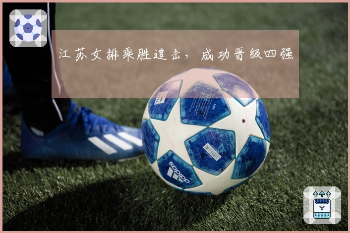 江苏女排乘胜追击，成功晋级四强