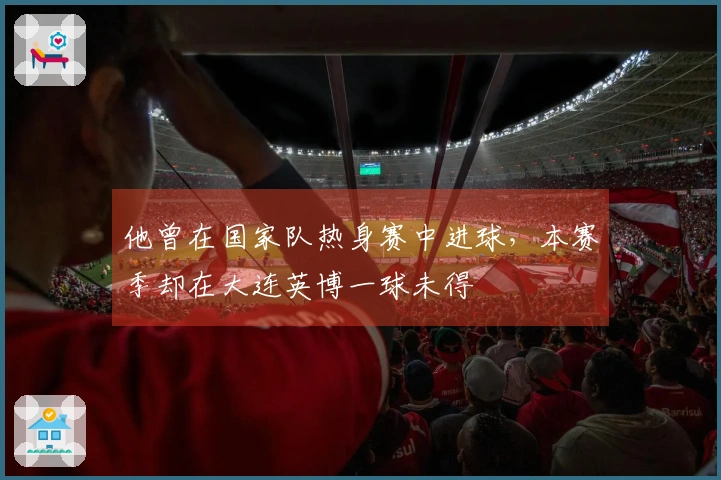 他曾在国家队热身赛中进球，本赛季却在大连英博一球未得