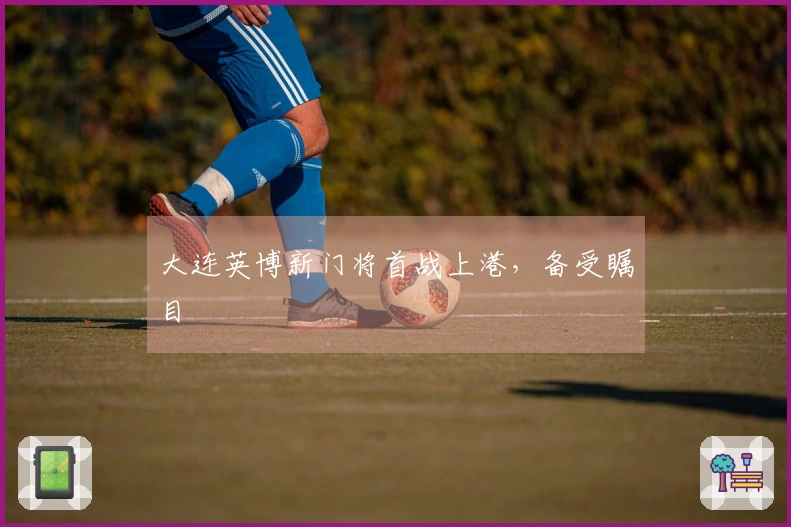 大连英博新门将首战上港，备受瞩目