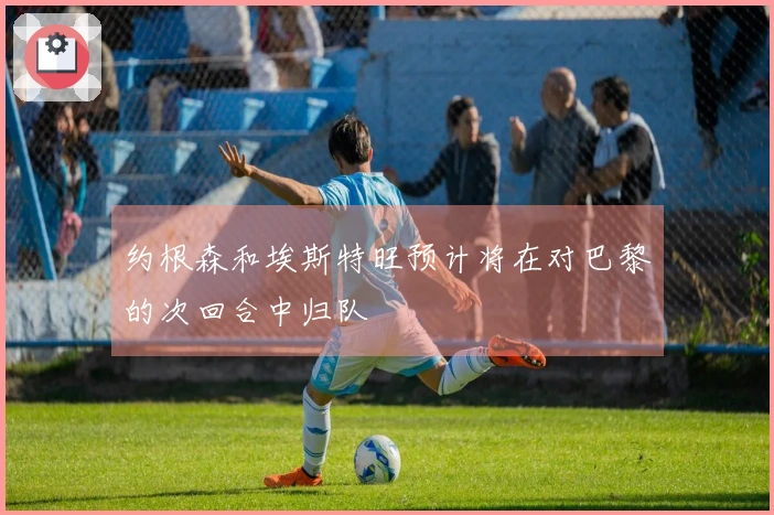 约根森和埃斯特旺预计将在对巴黎的次回合中归队