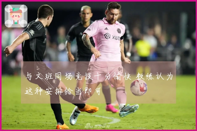 与文班同场竞技十分愉快 教练认为这种安排恰当即可