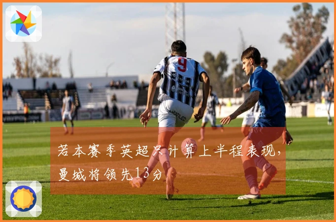若本赛季英超只计算上半程表现，曼城将领先13分