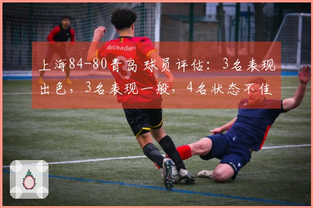 上海84-80青岛 球员评估：3名表现出色，3名表现一般，4名状态不佳