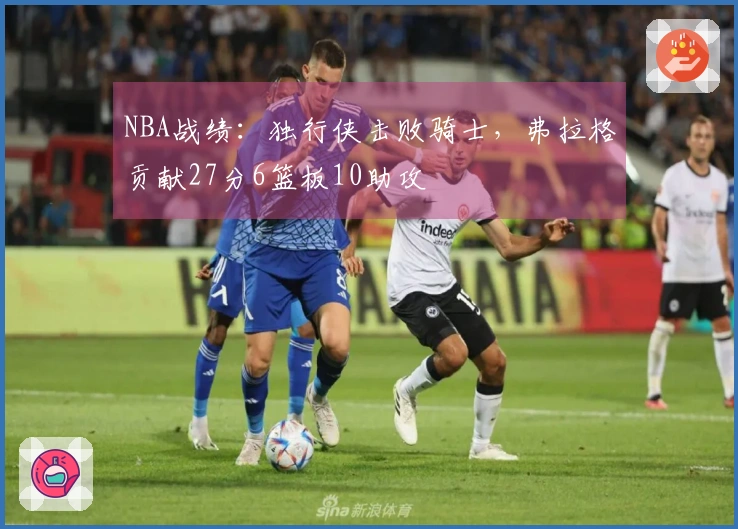 NBA战绩：独行侠击败骑士，弗拉格贡献27分6篮板10助攻