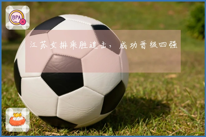 江苏女排乘胜追击，成功晋级四强