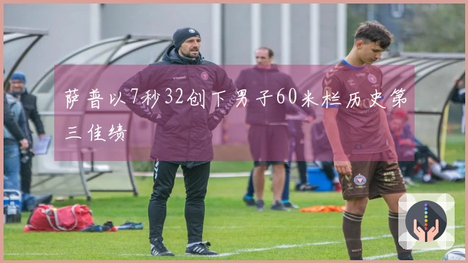 萨普以7秒32创下男子60米栏历史第三佳绩
