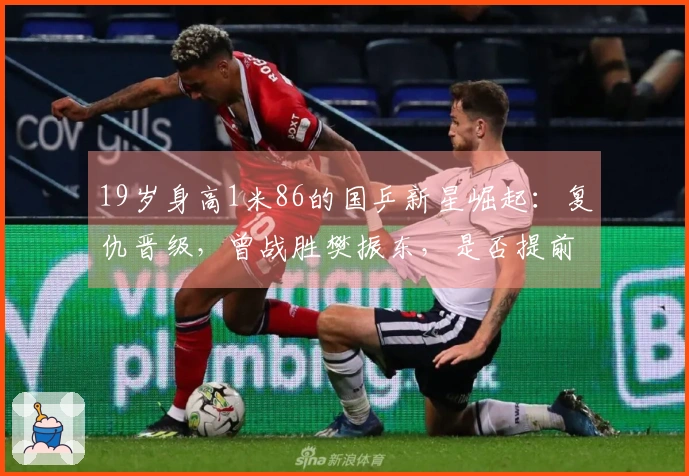 19岁身高1米86的国乒新星崛起：复仇晋级，曾战胜樊振东，是否提前成名？