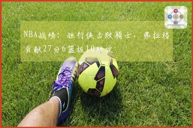 NBA战绩：独行侠击败骑士，弗拉格贡献27分6篮板10助攻