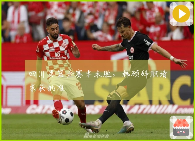 四川男篮全赛季未胜，韩硕辞职请求获批准