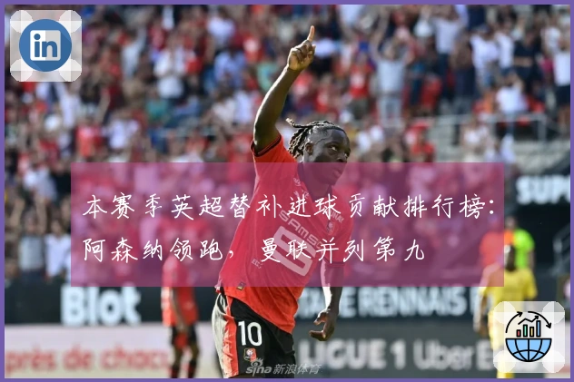 本赛季英超替补进球贡献排行榜：阿森纳领跑，曼联并列第九