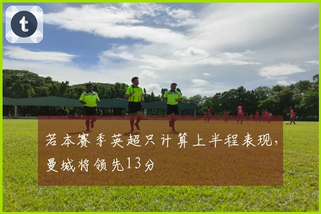 若本赛季英超只计算上半程表现，曼城将领先13分